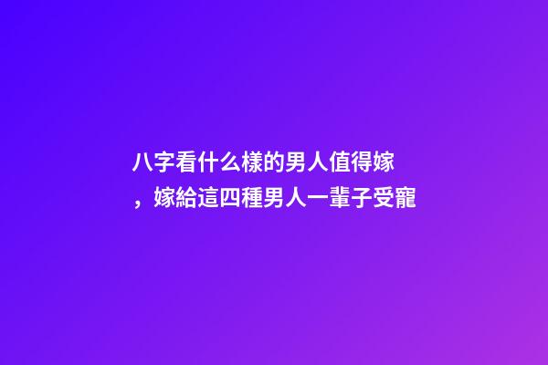 八字看什么樣的男人值得嫁，嫁給這四種男人一輩子受寵